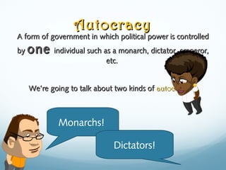 AutocracyAutocracy
A form of government in which political power is controlledA form of government in which political power is controlled
byby oneone individual such as a monarch, dictator, emperor,individual such as a monarch, dictator, emperor,
etc.etc.
WeWe’re going to talk about two kinds of’re going to talk about two kinds of autocracyautocracy……
Monarchs!
Dictators!
 