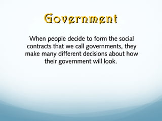 GovernmentGovernment
When people decide to form the socialWhen people decide to form the social
contracts that we call governments, theycontracts that we call governments, they
make many different decisions about howmake many different decisions about how
their government will look.their government will look.
 