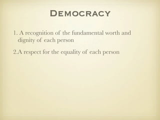 Democracy
1. A recognition of the fundamental worth and
  dignity of each person
2.A respect for the equality of each person
 