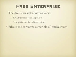Free Enterprise
• The American system of economics
   • Usually referred to as Capitalism
   • As important as the political system

• Private and corporate ownership of capital goods
 