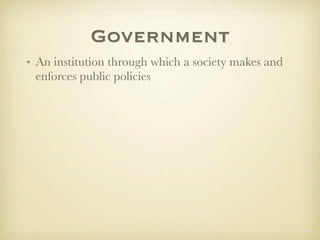 Government
• An institution through which a society makes and
  enforces public policies
 