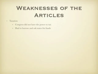 Weaknesses of the
            Articles
• Taxation
     • Congress did not have the power to tax
     • Had to borrow and ask states for funds
 