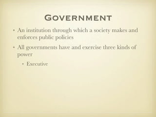 Government
• An institution through which a society makes and
  enforces public policies
• All governments have and exercise three kinds of
  power
   • Executive
 