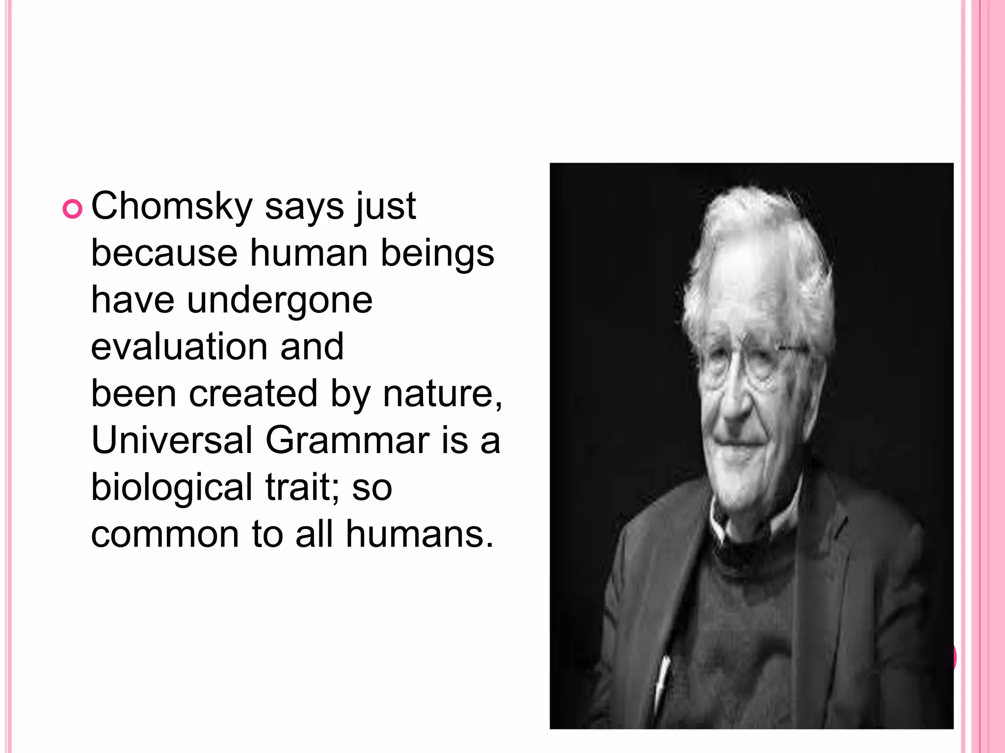  Chomsky says just
because human beings
have undergone
evaluation and
been created by nature,
Universal Grammar is a
biological trait; so
common to all humans.
 
