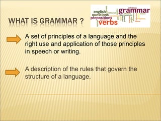 A description of the rules that govern the
structure of a language.
A set of principles of a language and the
right use and application of those principles
in speech or writing.
 