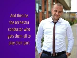 And then be
the orchestra
conductor who
gets them all to
play their part
 