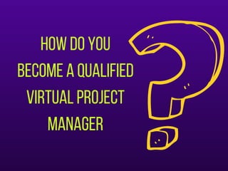 Howdoyou
becomeaqualified
virtualproject
manager
 