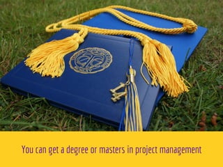 You can get a degree or masters in project management
 