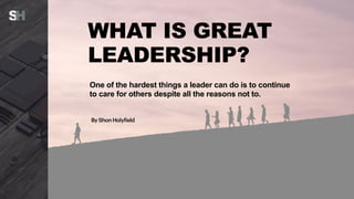 WHAT IS GREAT
LEADERSHIP?
One of the hardest things a leader can do is to continue
to care for others despite all the reasons not to.
By Shon Holyfield
 
