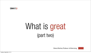 What is great
(part two)
CM417.3
Edward Boches, Professor of Advertising
Tuesday, September 10, 13
 
