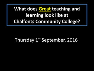 What does Great teaching and
learning look like at
Chalfonts Community College?
Thursday 1st September, 2016
 