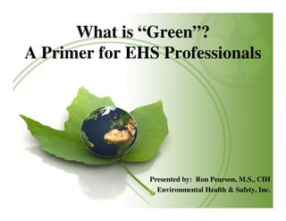 What is “Green”?
A Primer for EHS Professionals

Presented by: Ron Pearson, M.S., CIH
Environmental Health & Safety, Inc.

 