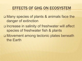 EFFECTS OF GHG ON ECOSYSTEM

 Many species of plants & animals face the
  danger of extinction
 Increase in salinity of freshwater will affect
  species of freshwater fish & plants
 Movement among tectonic plates beneath
  the Earth
 