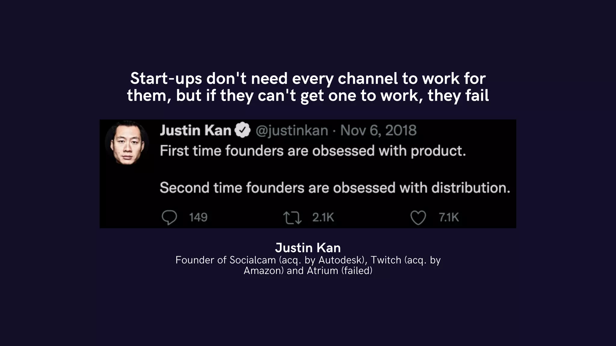 Start-ups don't need every channel to work for
them, but if they can't get one to work, they fail
Justin Kan
Founder of Socialcam (acq. by Autodesk), Twitch (acq. by
Amazon) and Atrium (failed)
 