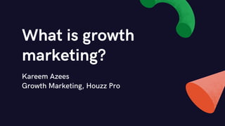 What is growth
marketing?
Kareem Azees
Growth Marketing, Houzz Pro
 