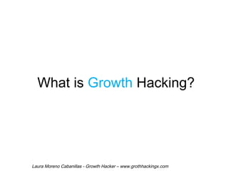 What is Growth Hacking? 
Laura Moreno Cabanillas - Growth Hacker – www.grothhackingx.com 
 
