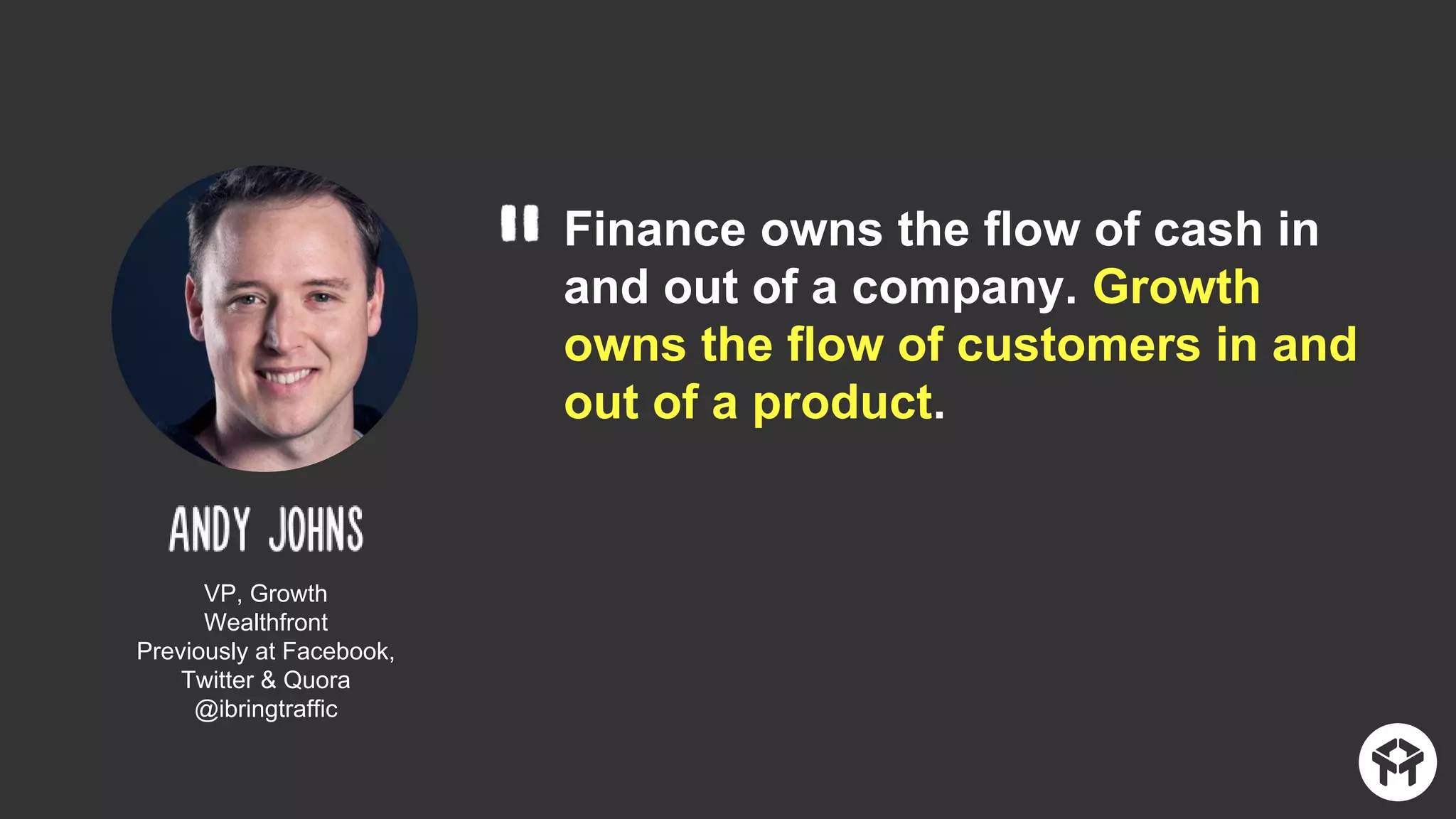 Finance owns the flow of cash in
and out of a company. Growth
owns the flow of customers in and
out of a product.
VP, Growth
Wealthfront
Previously at Facebook,
Twitter & Quora
@ibringtraffic
 