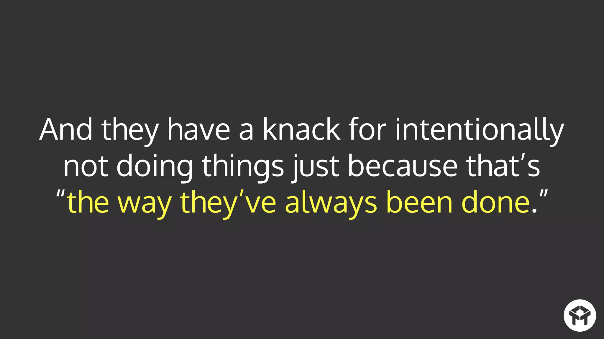 And they have a knack for intentionally
not doing things just because that’s
“the way they’ve always been done.”
 