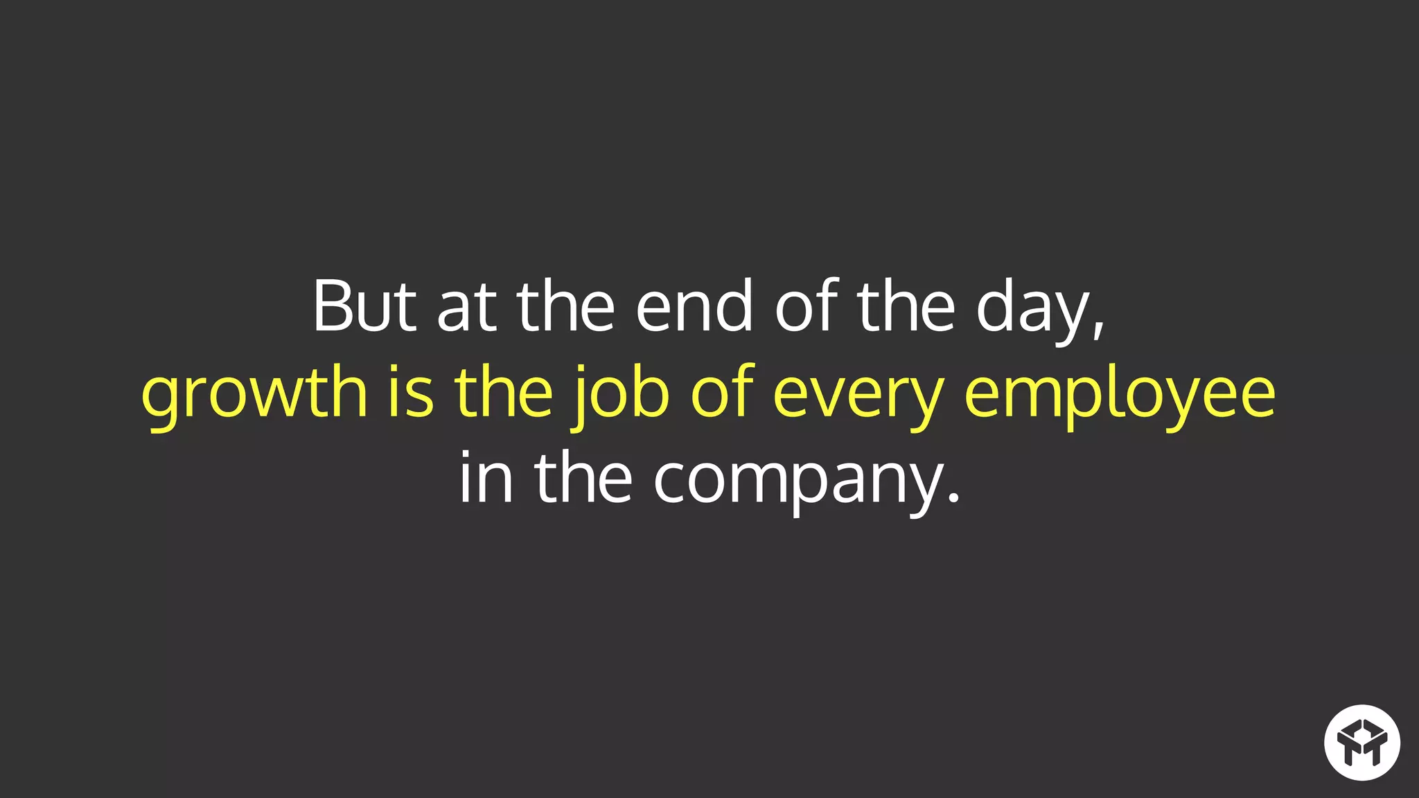 But at the end of the day,
growth is the job of every employee
in the company.
 