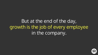 But at the end of the day,
growth is the job of every employee
in the company.
 