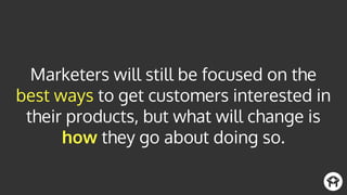 Marketers will still be focused on the
best ways to get customers interested in
their products, but what will change is
how they go about doing so.
 