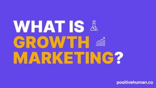 positivehuman.co
WHAT IS
GROWTH
MARKETING?
 