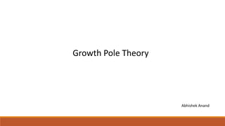 Growth Pole Theory
Abhishek Anand
 