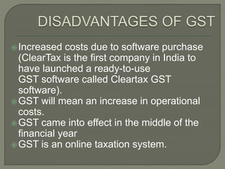 Increased costs due to software purchase
(ClearTax is the first company in India to
have launched a ready-to-use
GST software called Cleartax GST
software).
GST will mean an increase in operational
costs.
GST came into effect in the middle of the
financial year
GST is an online taxation system.
 