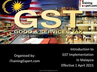 Goods and Services Tax (GST) 
Introduction to 
GST Implementation 
In Malaysia 
Effective 1 April 2015 
Organised by: 
iTrainingExpert.com 
What is a GST? 
www.iTrainingExpert.com  