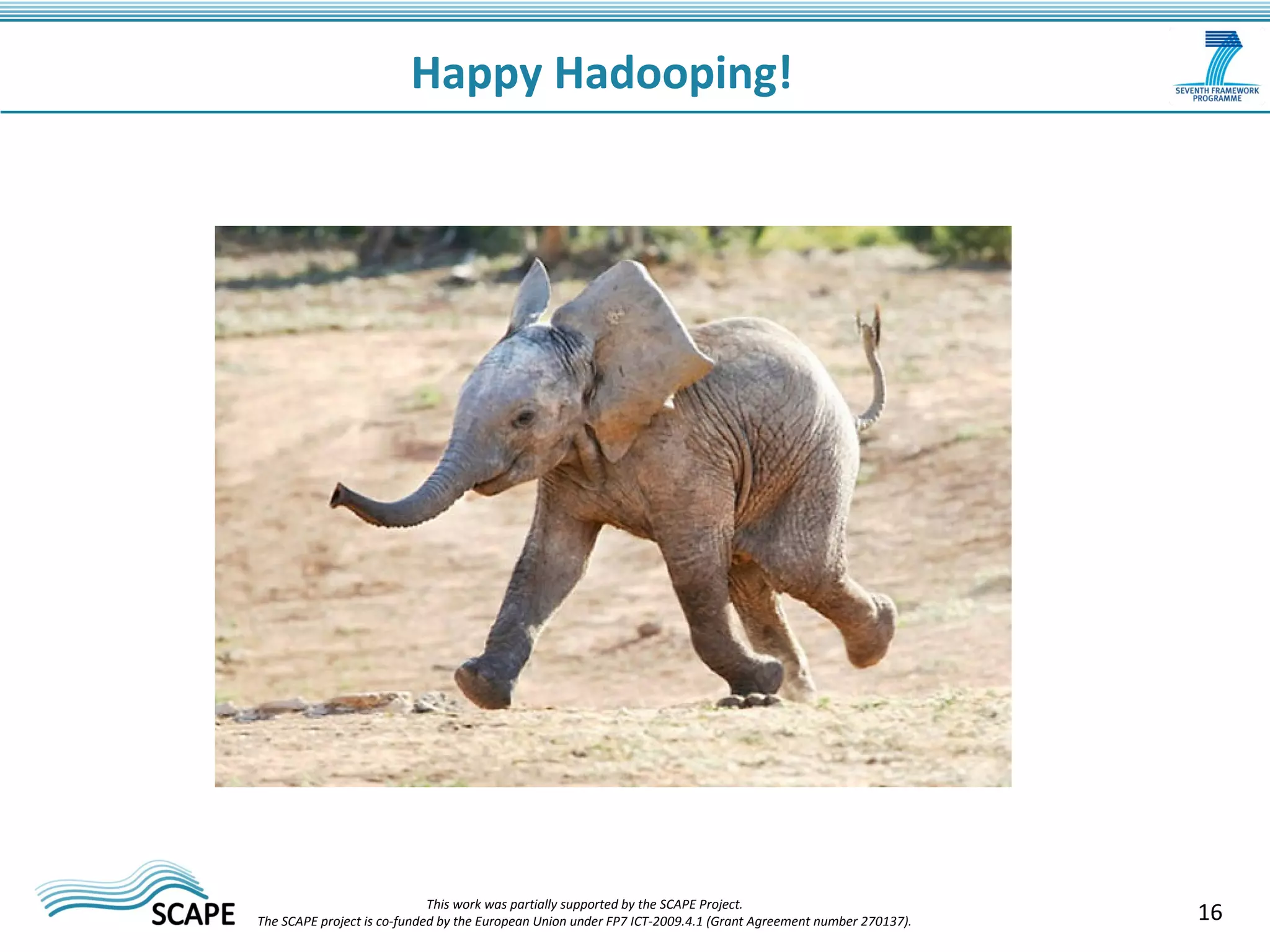 16 
Happy Hadooping! 
This work was partially supported by the SCAPE Project. 
The SCAPE project is co‐funded by the European Union under FP7 ICT‐2009.4.1 (Grant Agreement number 270137). 
