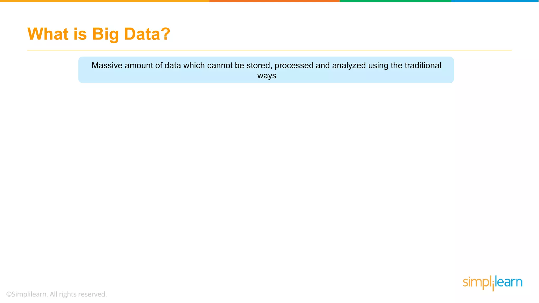 What is Big Data?
Massive amount of data which cannot be stored, processed and analyzed using the traditional
ways
 