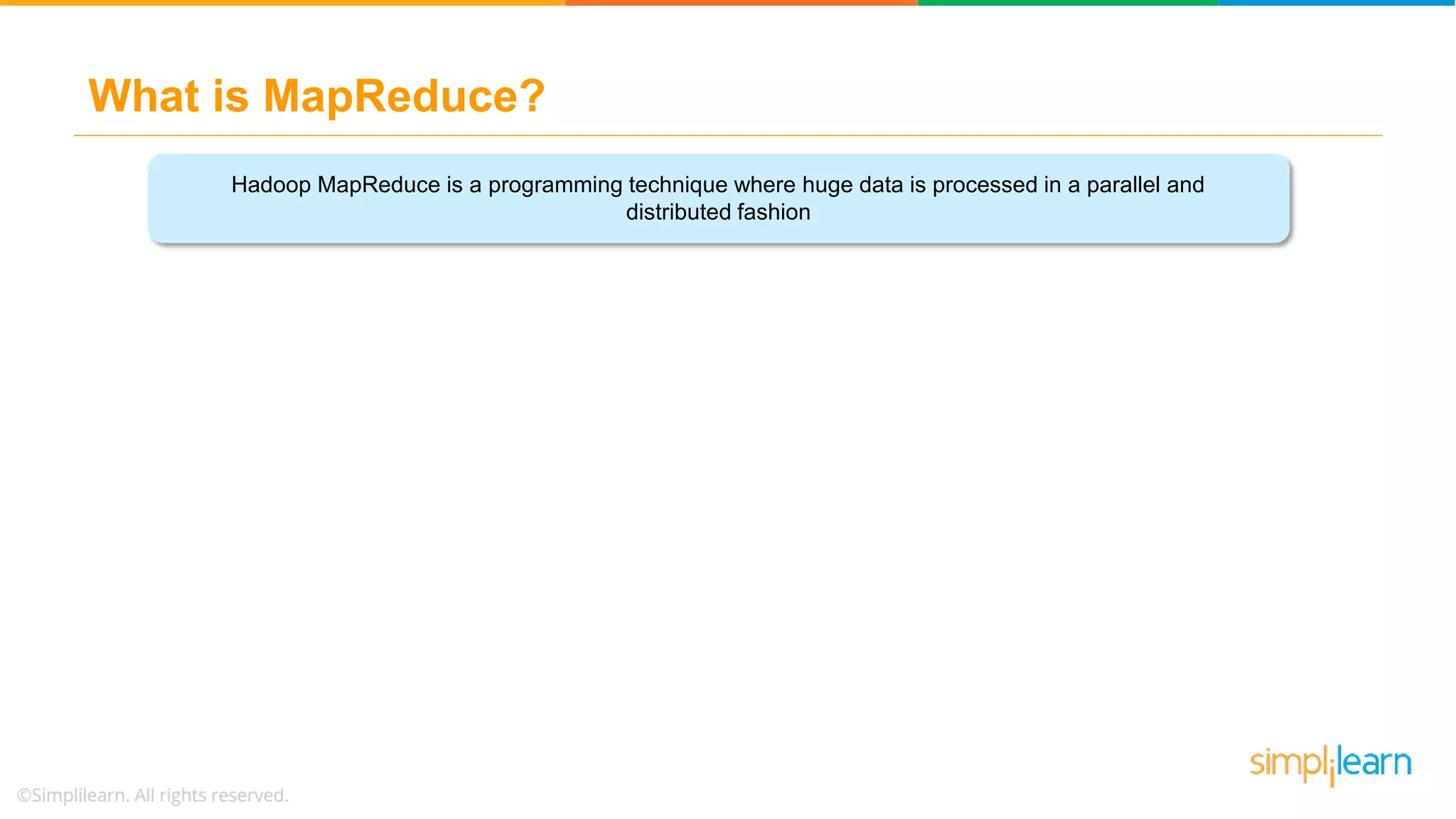 What is MapReduce?
VOLUME
STORING
Hadoop MapReduce is a programming technique where huge data is processed in a parallel and
distributed fashion
 