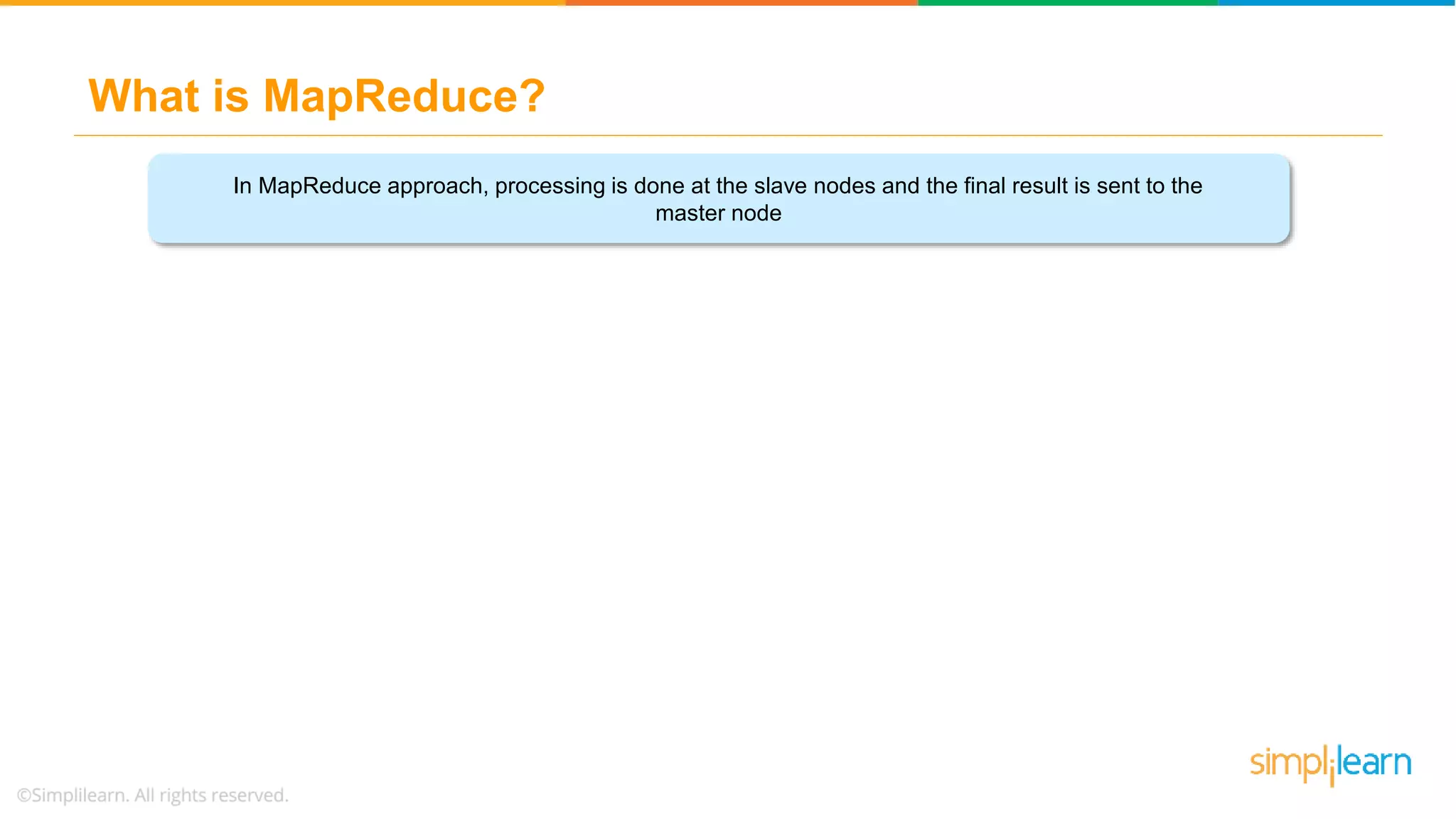 What is MapReduce?
VOLUME
STORING
In MapReduce approach, processing is done at the slave nodes and the final result is sent to the
master node
 