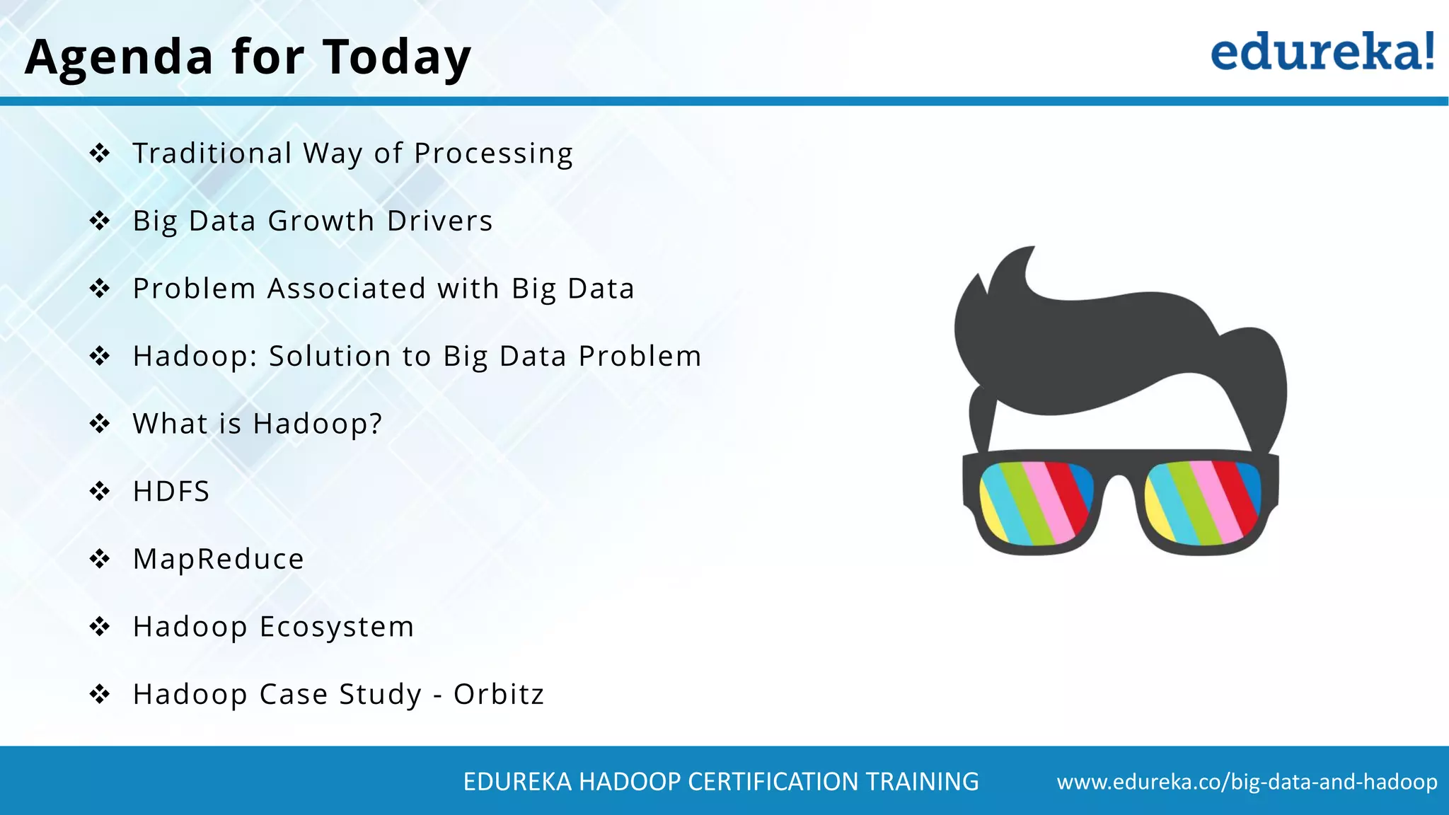 www.edureka.co/big-data-and-hadoopEDUREKA HADOOP CERTIFICATION TRAINING Agenda for Today ❖ Traditional Way of Processing ❖ Big Data Growth Drivers ❖ Problem Associated with Big Data ❖ Hadoop: Solution to Big Data Problem ❖ What is Hadoop? ❖ HDFS ❖ MapReduce ❖ Hadoop Ecosystem ❖ Hadoop Case Study - Orbitz 