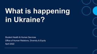 What is happening
in Ukraine?
Student Health & Human Services
Office of Human Relations, Diversity & Equity
April 2022
 
