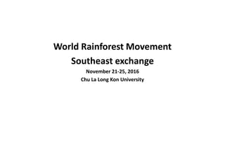 World Rainforest Movement
Southeast exchange
November 21-25, 2016
Chu La Long Kon University
 