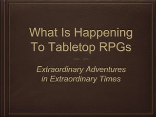 What Is Happening
To Tabletop RPGs
Extraordinary Adventures
in Extraordinary Times
 