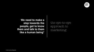 the eye-to-eye
approach to marketing
We need to make a step
towards the people, get to
know them and talk to them
like a human being
 