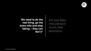 for less fake real joy
and more real
attention
We need to do the
real thing, go the
extra mile and stop faking –
they can feel it
 