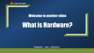 Welcome to another video
What is Hardware?
Loser Ka Gyan
Instagram: loser._.hikikomori
 