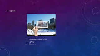 FUTURE 
• Camera Futuristic Glass 
• Lightly 
• Modern. 
