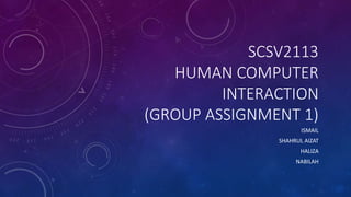 SCSV2113 
HUMAN COMPUTER 
INTERACTION 
(GROUP ASSIGNMENT 1) 
ISMAIL 
SHAHRUL AIZAT 
HALIZA 
NABILAH 
 