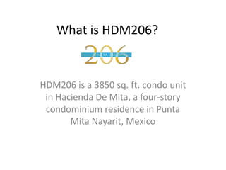 What is HDM206?
HDM206 is a 3850 sq. ft. condo unit
in Hacienda De Mita, a four-story
condominium residence in Punta
Mita Nayarit, Mexico
 