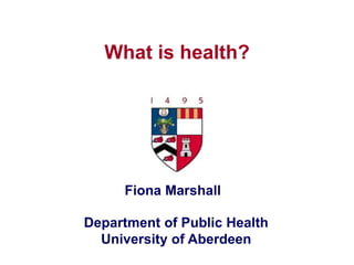 Department of Public Health
University of Aberdeen
What is health?
Fiona Marshall
 