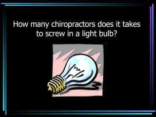 How many chiropractors does it takes to screw in a light bulb? 