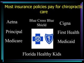 Most insurance policies pay for chiropractic care Blue Cross Blue Shield Aetna Principal Cigna First Health Medicare Medicaid Florida Healthy Kids 