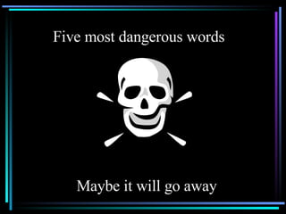 Five most dangerous words Maybe it will go away 