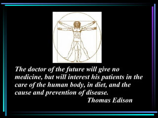 The doctor of the future will give no medicine, but will interest his patients in the care of the human body, in diet, and the cause and prevention of disease.    Thomas Edison 