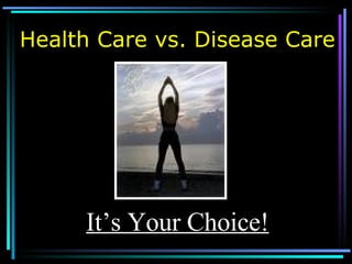 Health Care vs. Disease Care It’s Your Choice! 
