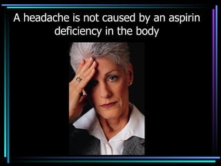 A headache is not caused by an aspirin deficiency in the body 